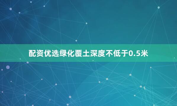 配资优选绿化覆土深度不低于0.5米