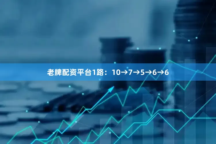 老牌配资平台1路：10→7→5→6→6