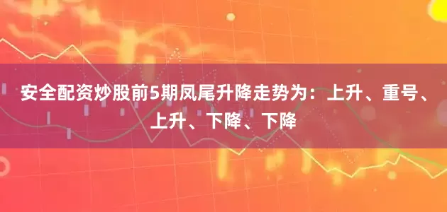 安全配资炒股前5期凤尾升降走势为：上升、重号、上升、下降、下降