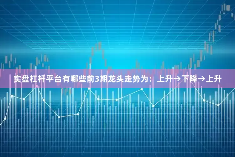 实盘杠杆平台有哪些前3期龙头走势为：上升→下降→上升