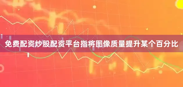 免费配资炒股配资平台指将图像质量提升某个百分比