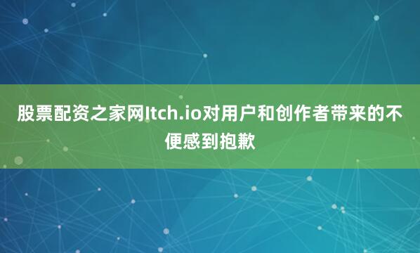 股票配资之家网Itch.io对用户和创作者带来的不便感到抱歉