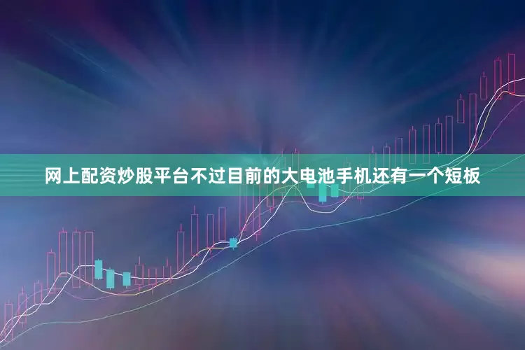 网上配资炒股平台不过目前的大电池手机还有一个短板