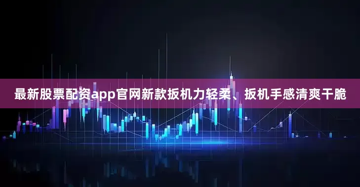 最新股票配资app官网新款扳机力轻柔、扳机手感清爽干脆
