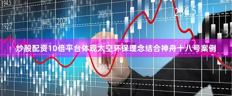 炒股配资10倍平台体现太空环保理念结合神舟十八号案例