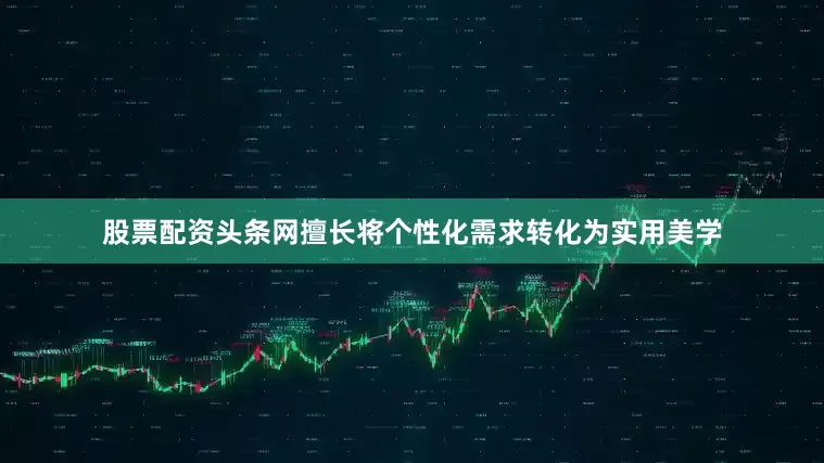 股票配资头条网擅长将个性化需求转化为实用美学