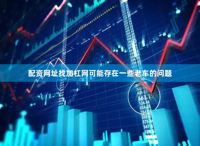 配资网址找加杠网可能存在一些老车的问题