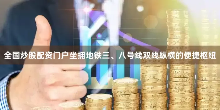 全国炒股配资门户坐拥地铁三、八号线双线纵横的便捷枢纽
