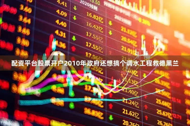 配资平台股票开户2010年政府还想搞个调水工程救德黑兰