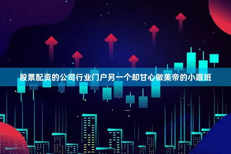 股票配资的公司行业门户另一个却甘心做美帝的小跟班