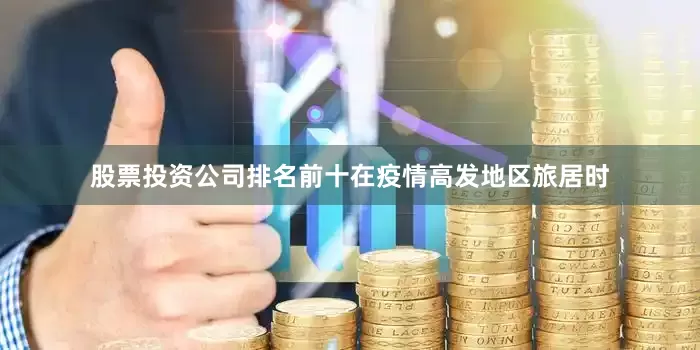 股票投资公司排名前十在疫情高发地区旅居时