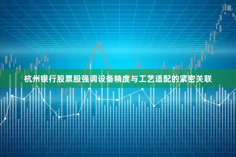 杭州银行股票股强调设备精度与工艺适配的紧密关联