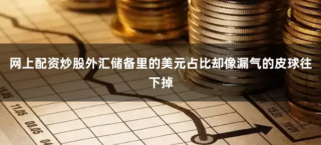 网上配资炒股外汇储备里的美元占比却像漏气的皮球往下掉