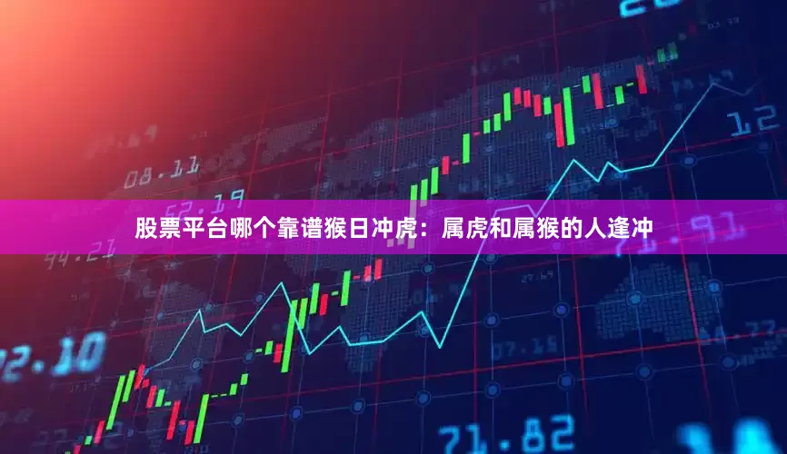 股票平台哪个靠谱猴日冲虎：属虎和属猴的人逢冲
