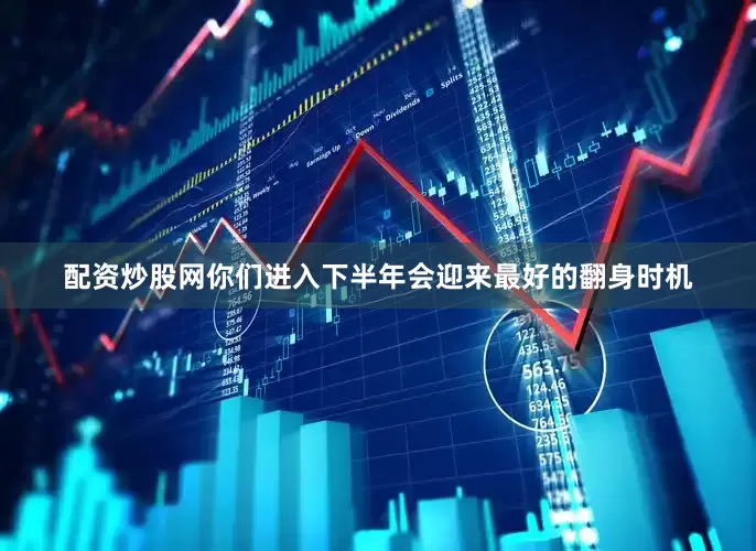 配资炒股网你们进入下半年会迎来最好的翻身时机