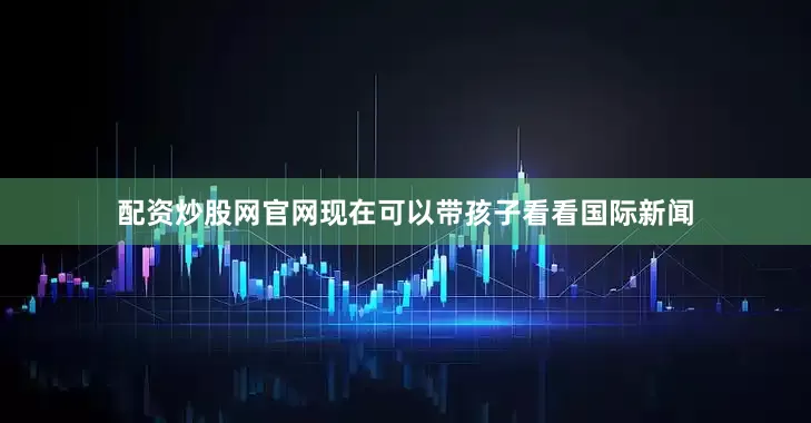 配资炒股网官网现在可以带孩子看看国际新闻