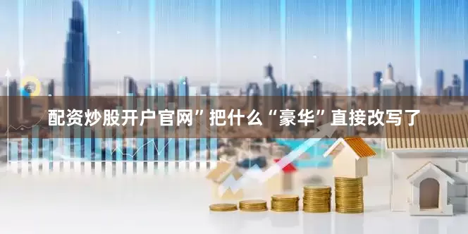 配资炒股开户官网”把什么“豪华”直接改写了