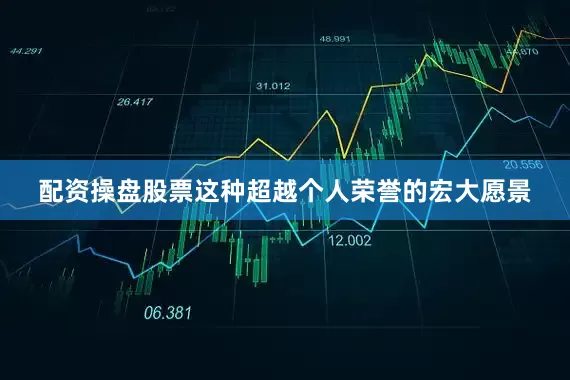 配资操盘股票这种超越个人荣誉的宏大愿景