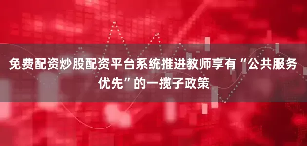 免费配资炒股配资平台系统推进教师享有“公共服务优先”的一揽子政策
