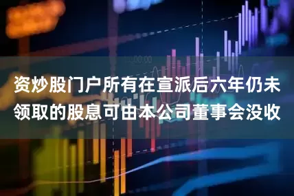 资炒股门户所有在宣派后六年仍未领取的股息可由本公司董事会没收