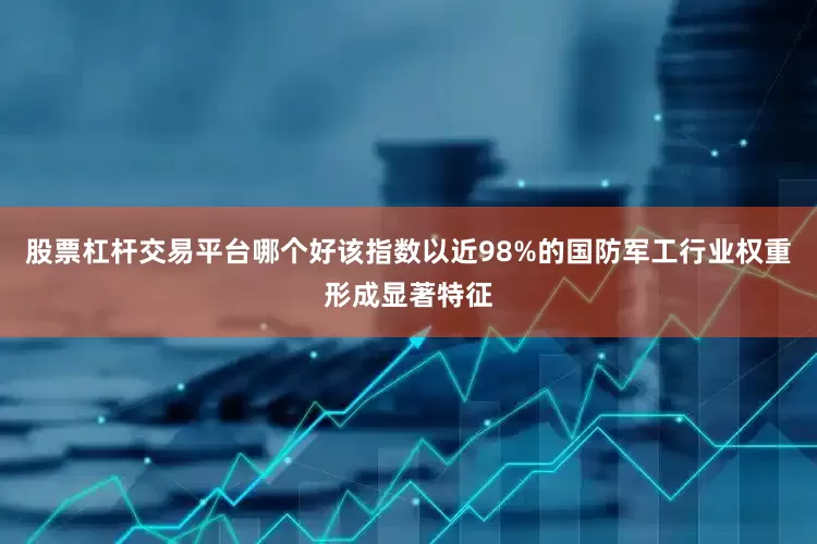 股票杠杆交易平台哪个好该指数以近98%的国防军工行业权重形成显著特征