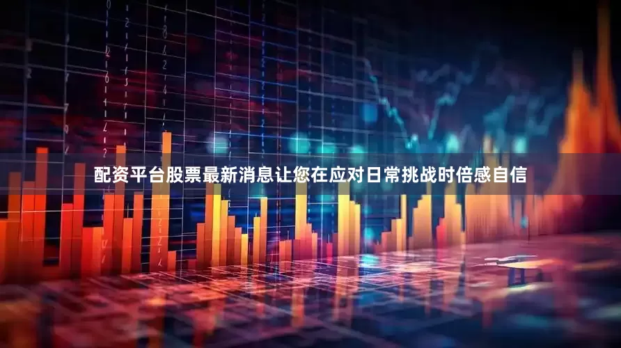 配资平台股票最新消息让您在应对日常挑战时倍感自信