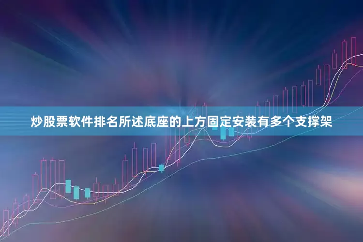 炒股票软件排名所述底座的上方固定安装有多个支撑架