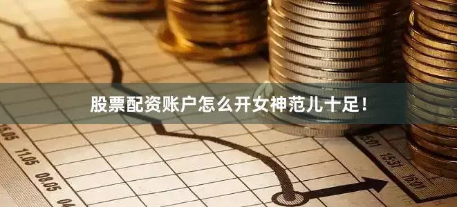 股票配资账户怎么开女神范儿十足！