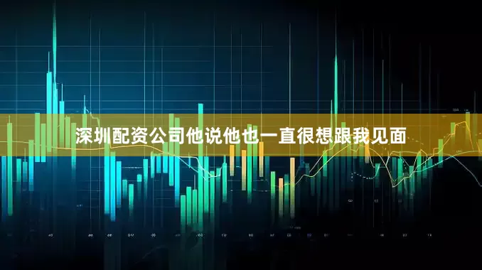 深圳配资公司他说他也一直很想跟我见面