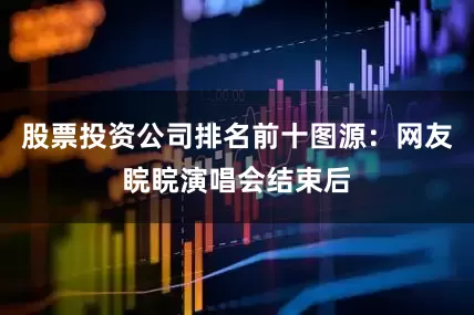 股票投资公司排名前十图源：网友睆睆演唱会结束后