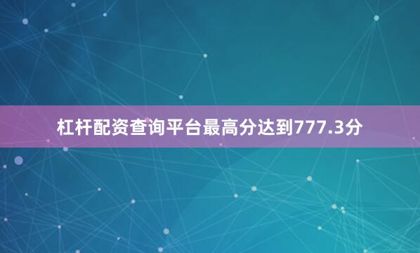 杠杆配资查询平台最高分达到777.3分