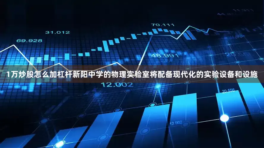1万炒股怎么加杠杆新阳中学的物理实验室将配备现代化的实验设备和设施