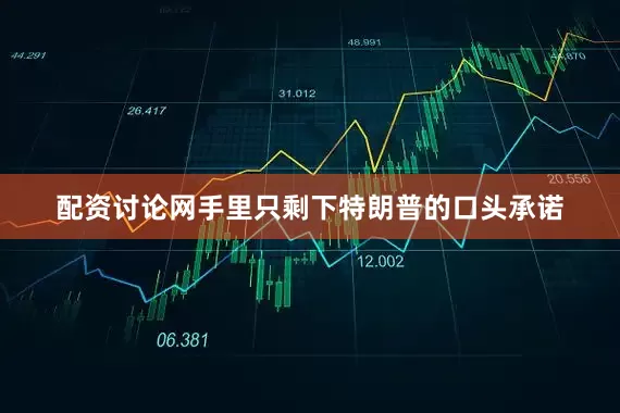 配资讨论网手里只剩下特朗普的口头承诺