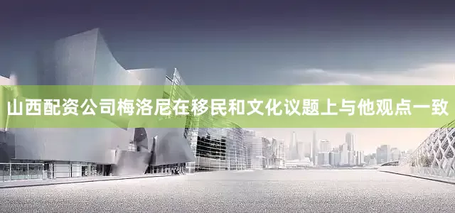 山西配资公司梅洛尼在移民和文化议题上与他观点一致