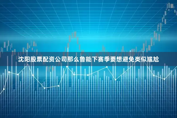 沈阳股票配资公司那么鲁能下赛季要想避免类似尴尬