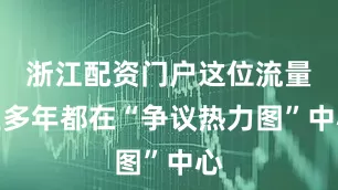 浙江配资门户这位流量王多年都在“争议热力图”中心