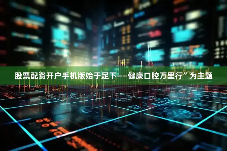 股票配资开户手机版始于足下——健康口腔万里行”为主题