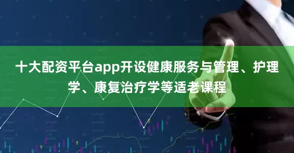 十大配资平台app开设健康服务与管理、护理学、康复治疗学等适老课程