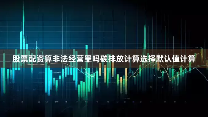 股票配资算非法经营罪吗碳排放计算选择默认值计算