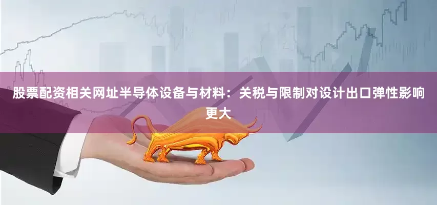 股票配资相关网址半导体设备与材料：关税与限制对设计出口弹性影响更大