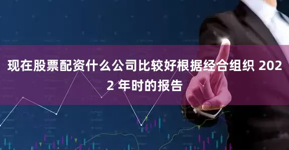 现在股票配资什么公司比较好根据经合组织 2022 年时的报告