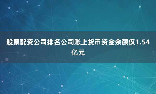 股票配资公司排名公司账上货币资金余额仅1.54亿元