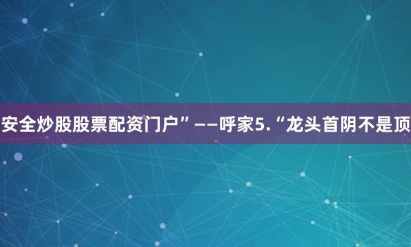 安全炒股股票配资门户”——呼家5.“龙头首阴不是顶