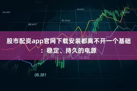 股市配资app官网下载安装都离不开一个基础:稳定、持久的电源